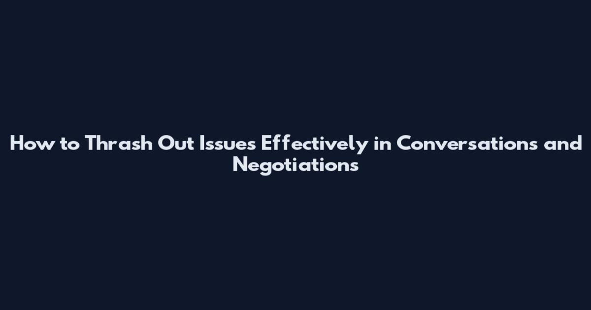 How to Thrash Out Issues Effectively in Conversations and Negotiations