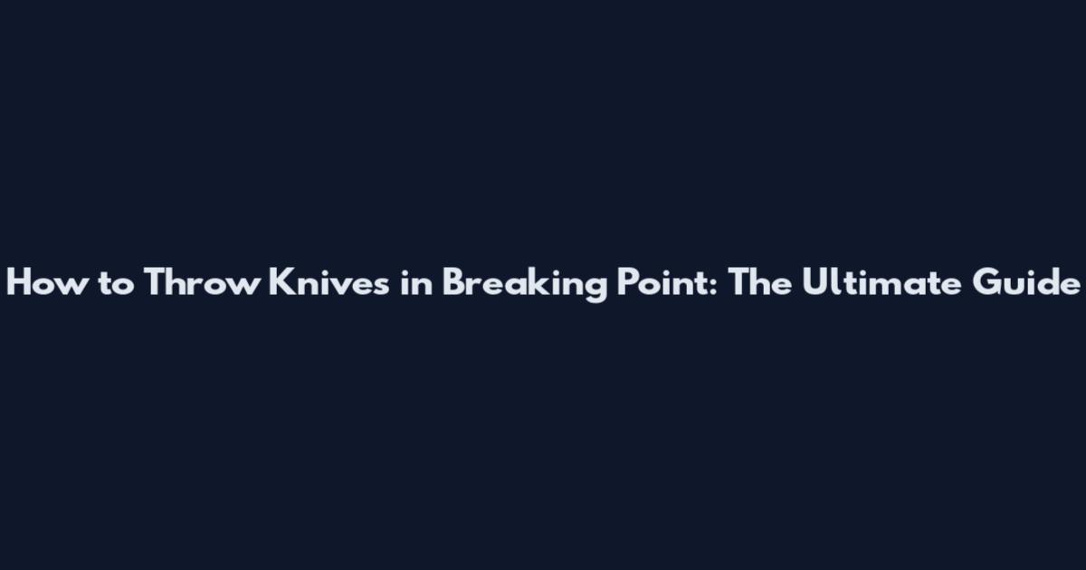 How to Throw Knives in Breaking Point: The Ultimate Guide