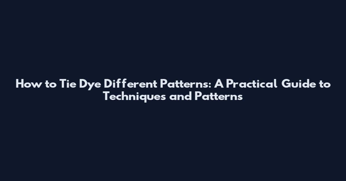 How to Tie Dye Different Patterns: A Practical Guide to Techniques and Patterns