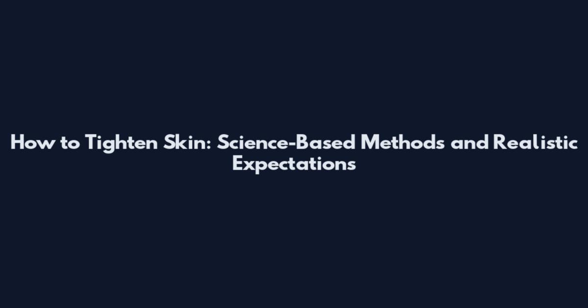 How to Tighten Skin: Science-Based Methods and Realistic Expectations