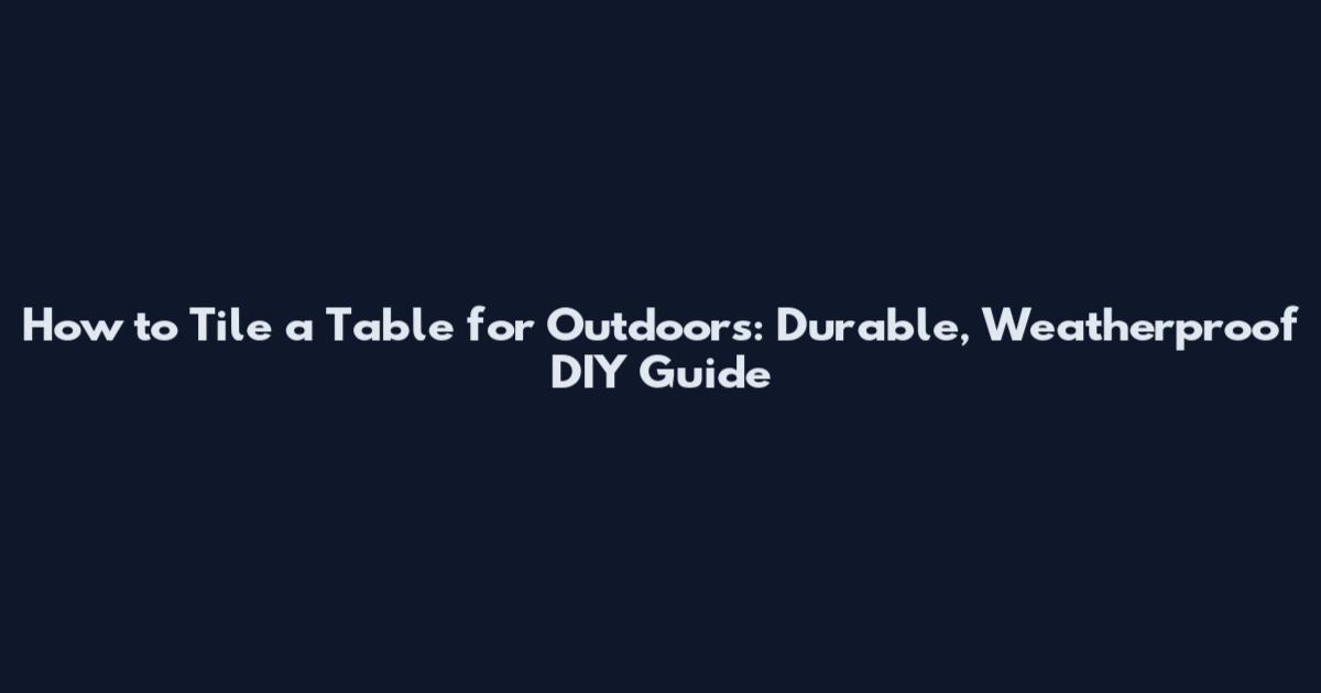 How to Tile a Table for Outdoors: Durable, Weatherproof DIY Guide
