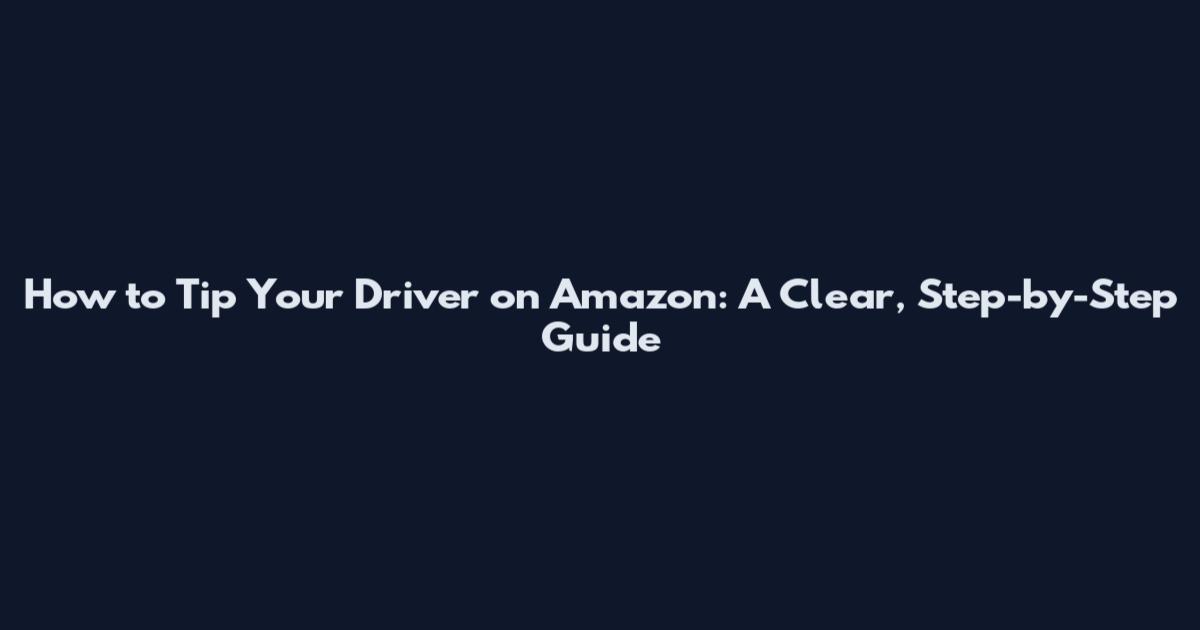 How to Tip Your Driver on Amazon: A Clear, Step-by-Step Guide