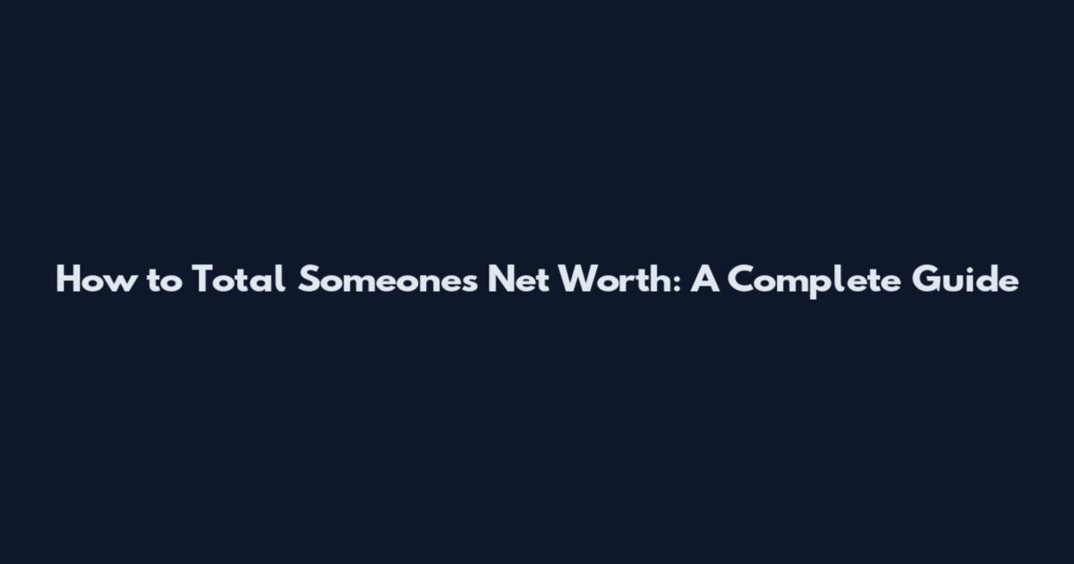 How to Total Someone's Net Worth: A Complete Guide