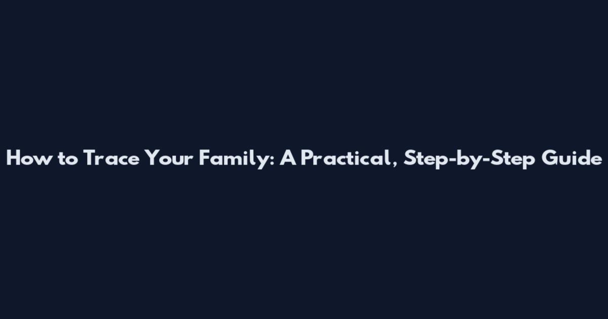 How to Trace Your Family: A Practical, Step-by-Step Guide
