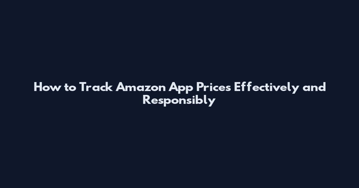 How to Track Amazon App Prices Effectively and Responsibly