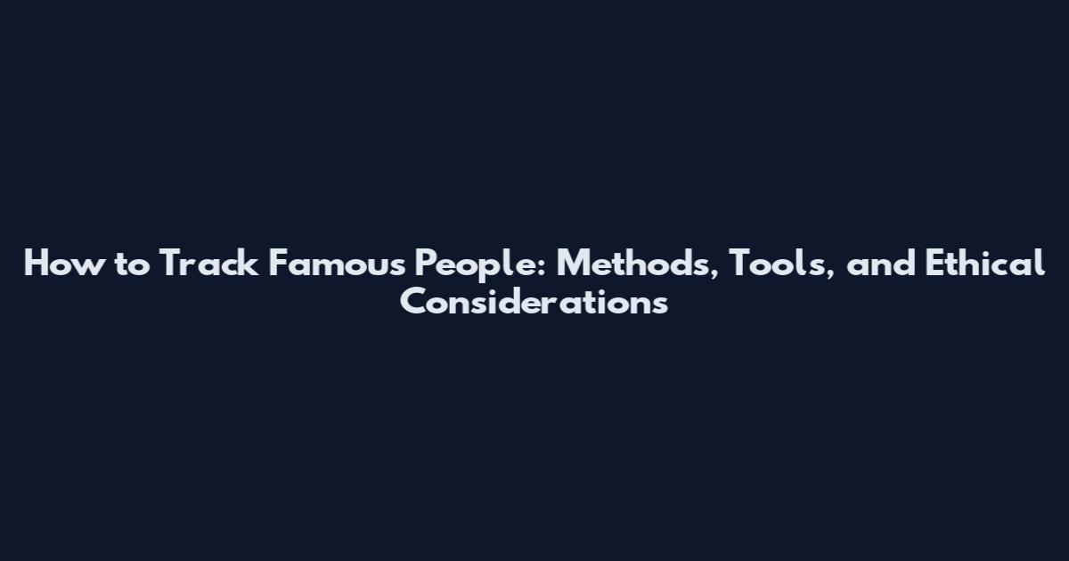 How to Track Famous People: Methods, Tools, and Ethical Considerations