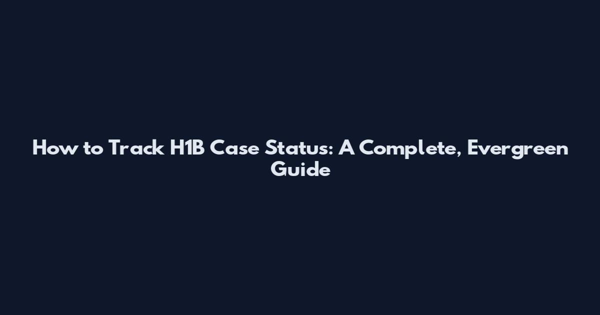 How to Track H1B Case Status: A Complete, Evergreen Guide
