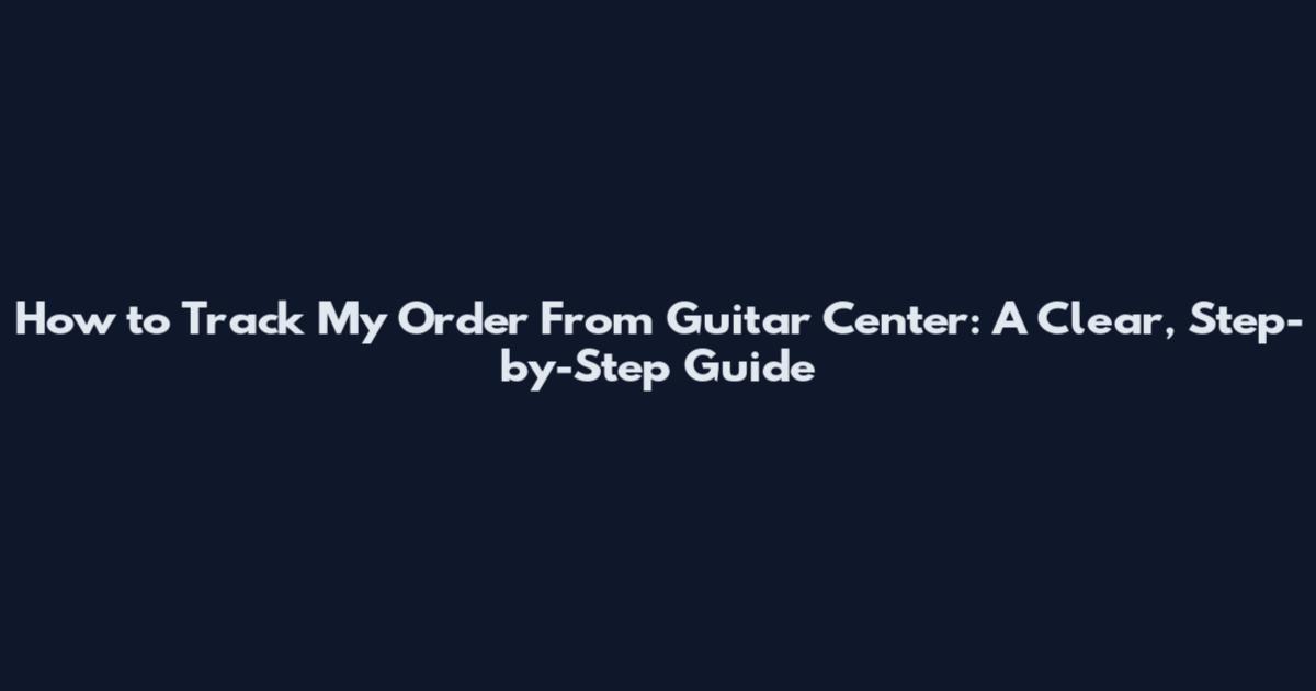 How to Track My Order From Guitar Center: A Clear, Step-by-Step Guide