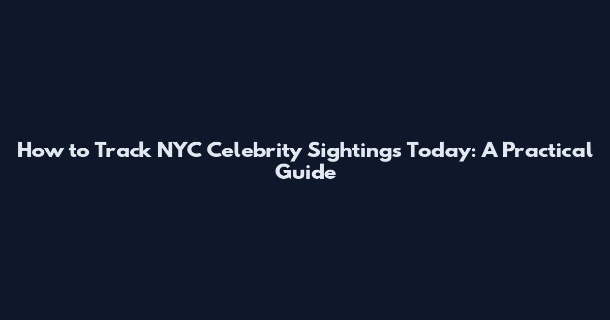 How to Track NYC Celebrity Sightings Today: A Practical Guide