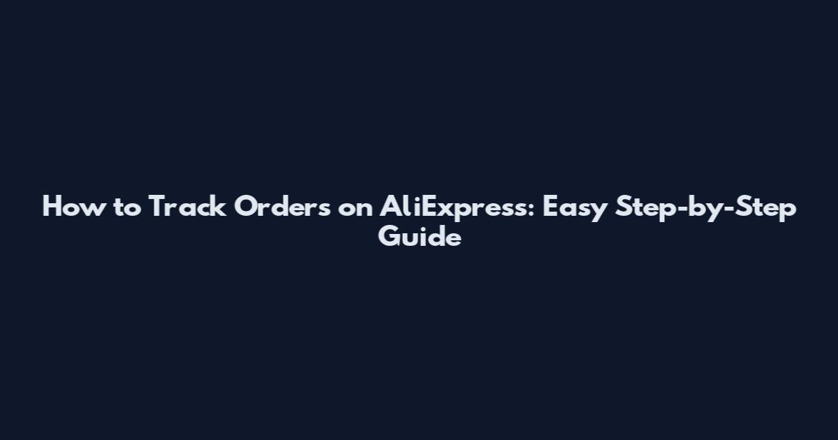 How to Track Orders on AliExpress: Easy Step-by-Step Guide