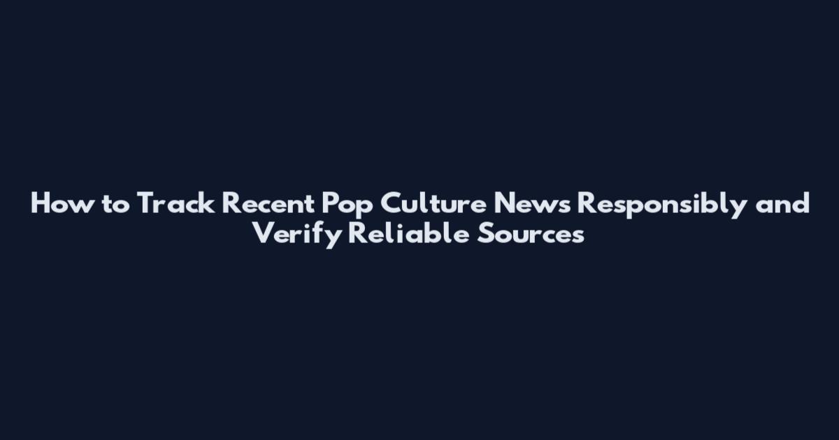 How to Track Recent Pop Culture News Responsibly and Verify Reliable Sources