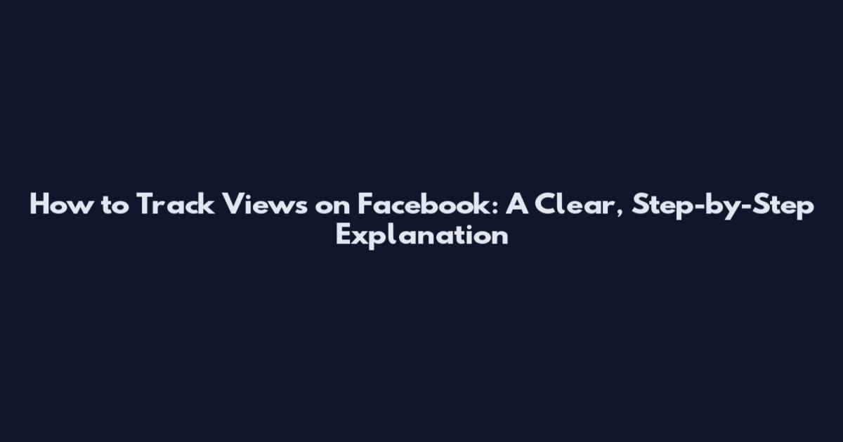 How to Track Views on Facebook: A Clear, Step-by-Step Explanation