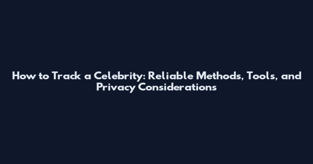 How to Track a Celebrity: Reliable Methods, Tools, and Privacy Considerations