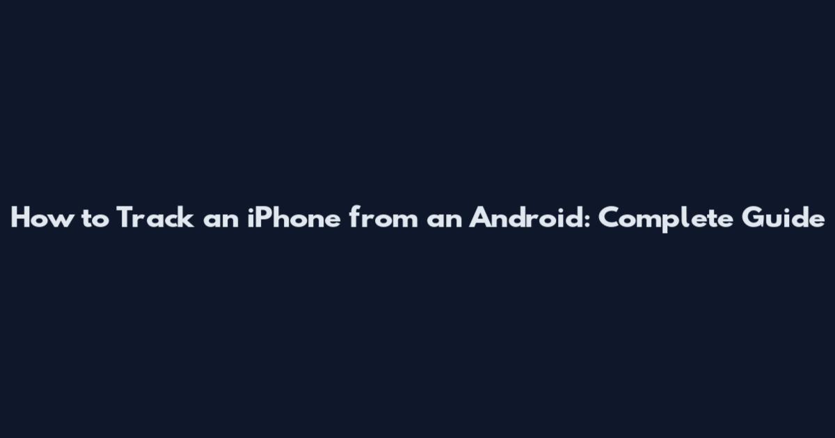 How to Track an iPhone from an Android: Complete Guide