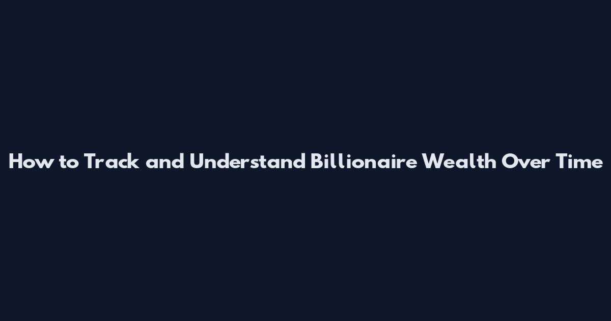How to Track and Understand Billionaire Wealth Over Time