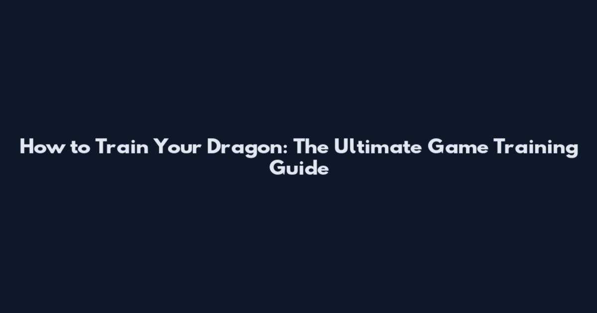 How to Train Your Dragon: The Ultimate Game Training Guide