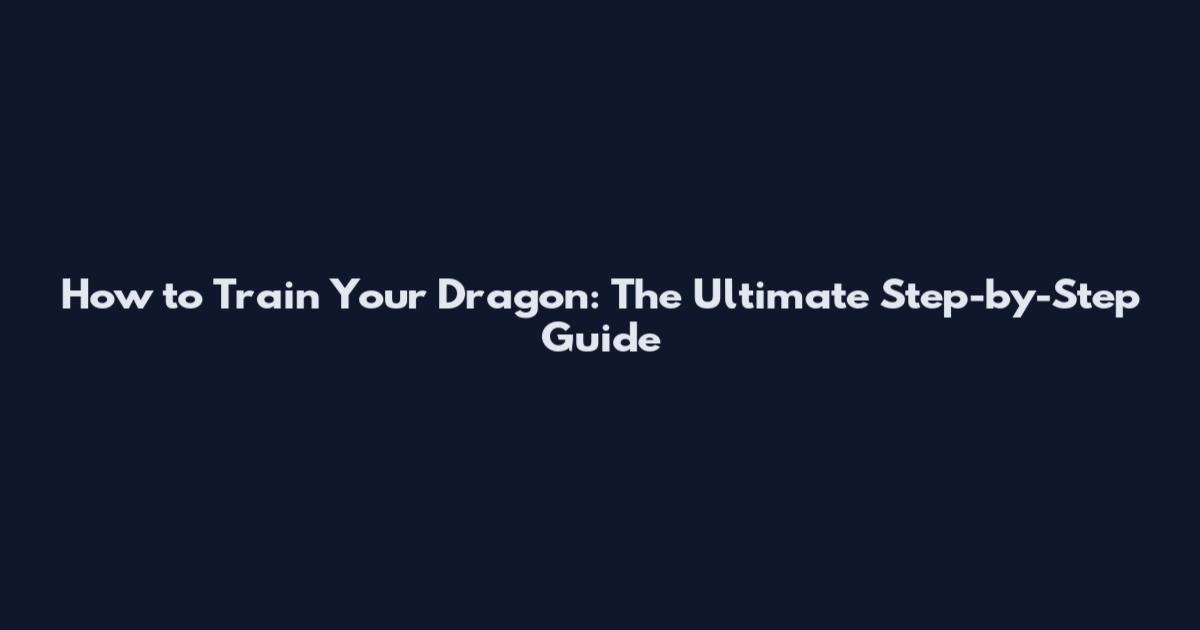 How to Train Your Dragon: The Ultimate Step-by-Step Guide