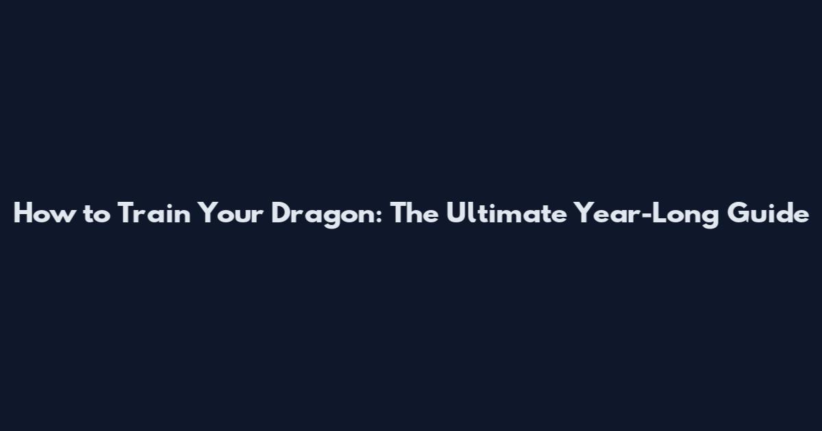 How to Train Your Dragon: The Ultimate Year-Long Guide