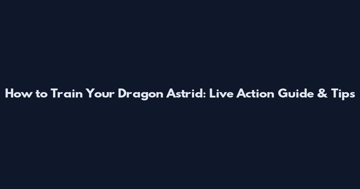 How to Train Your Dragon Astrid: Live Action Guide & Tips