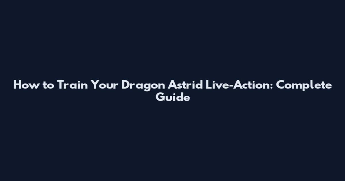 How to Train Your Dragon Astrid Live-Action: Complete Guide