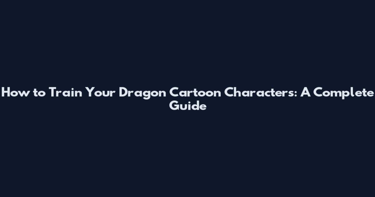 How to Train Your Dragon Cartoon Characters: A Complete Guide