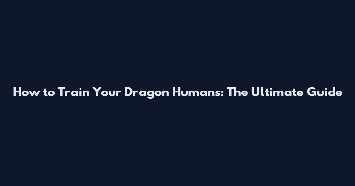 How to Train Your Dragon Humans: The Ultimate Guide
