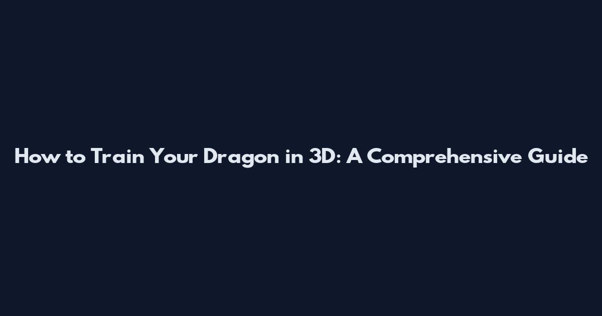 How to Train Your Dragon in 3D: A Comprehensive Guide