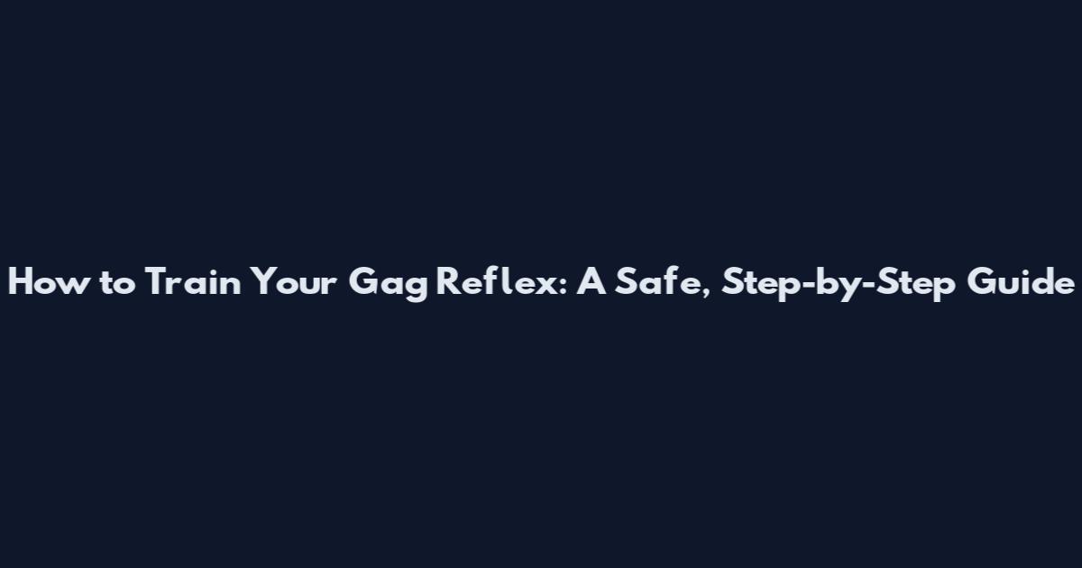 How to Train Your Gag Reflex: A Safe, Step-by-Step Guide