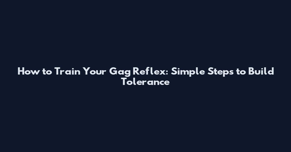 How to Train Your Gag Reflex: Simple Steps to Build Tolerance