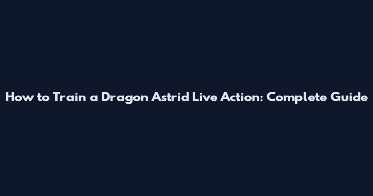How to Train a Dragon Astrid Live Action: Complete Guide