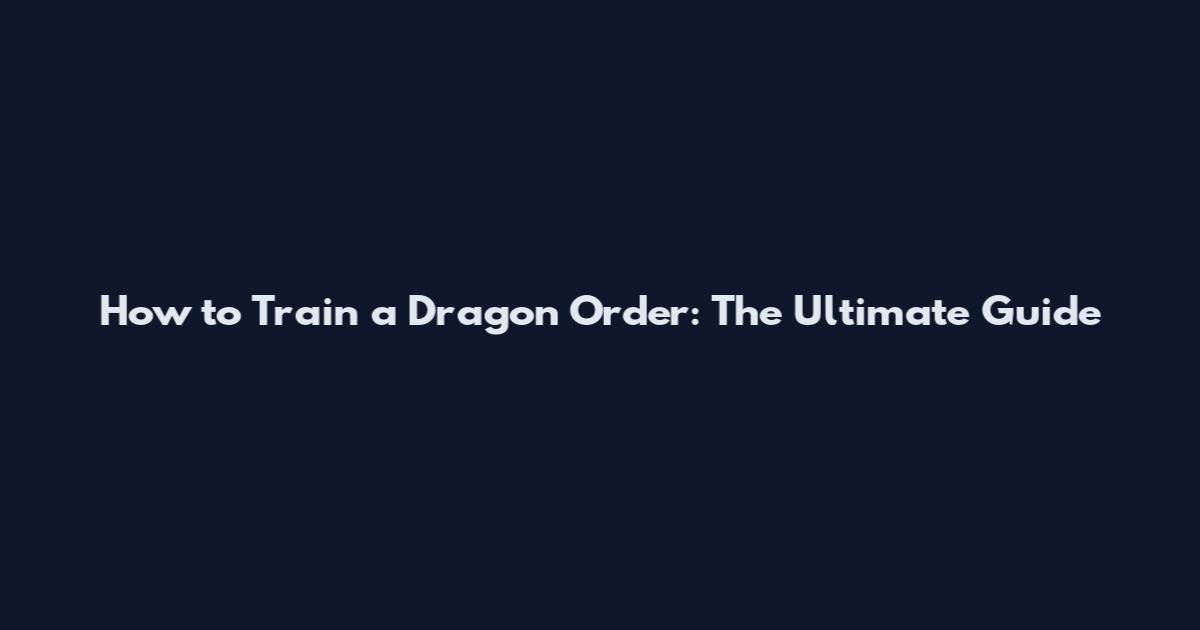 How to Train a Dragon Order: The Ultimate Guide