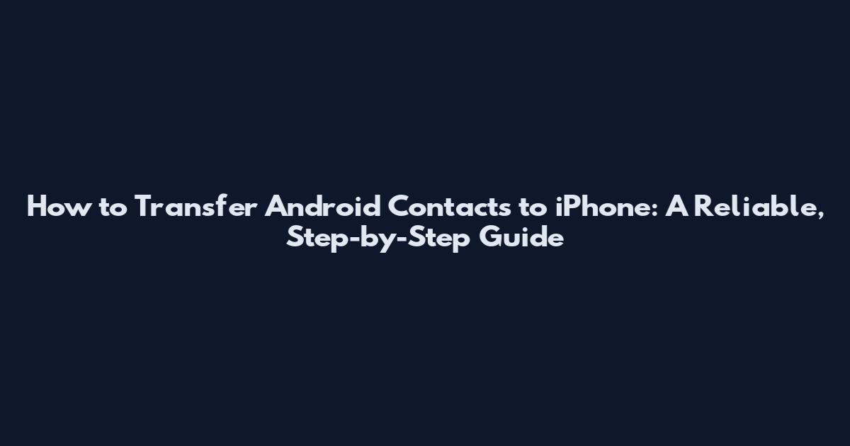 How to Transfer Android Contacts to iPhone: A Reliable, Step-by-Step Guide