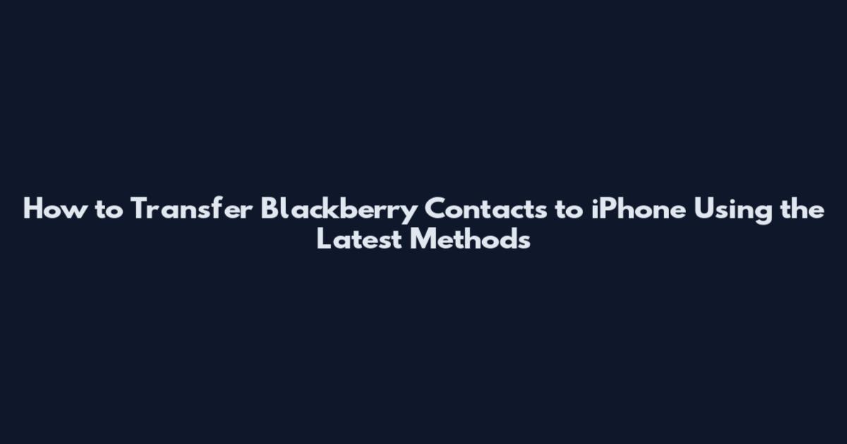 How to Transfer Blackberry Contacts to iPhone Using the Latest Methods