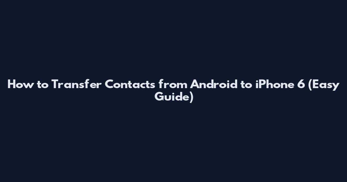 How to Transfer Contacts from Android to iPhone 6 (Easy Guide)