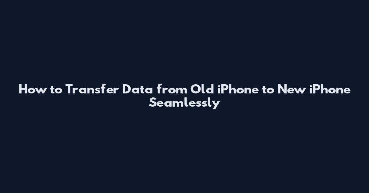 How to Transfer Data from Old iPhone to New iPhone Seamlessly
