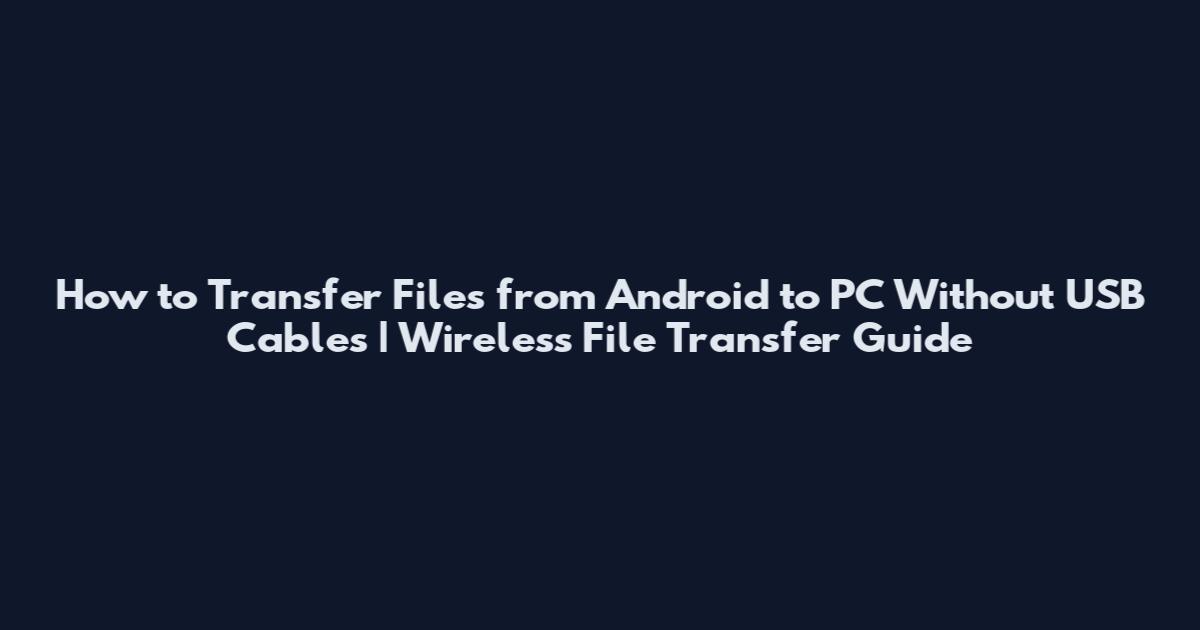 How to Transfer Files from Android to PC Without USB Cables | Wireless File Transfer Guide