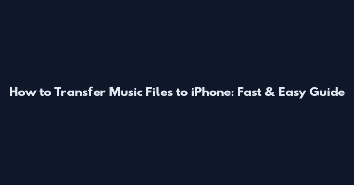 How to Transfer Music Files to iPhone: Fast & Easy Guide