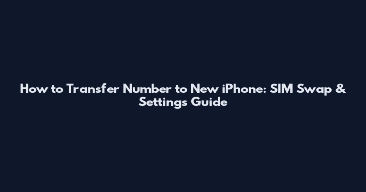 How to Transfer Number to New iPhone: SIM Swap & Settings Guide