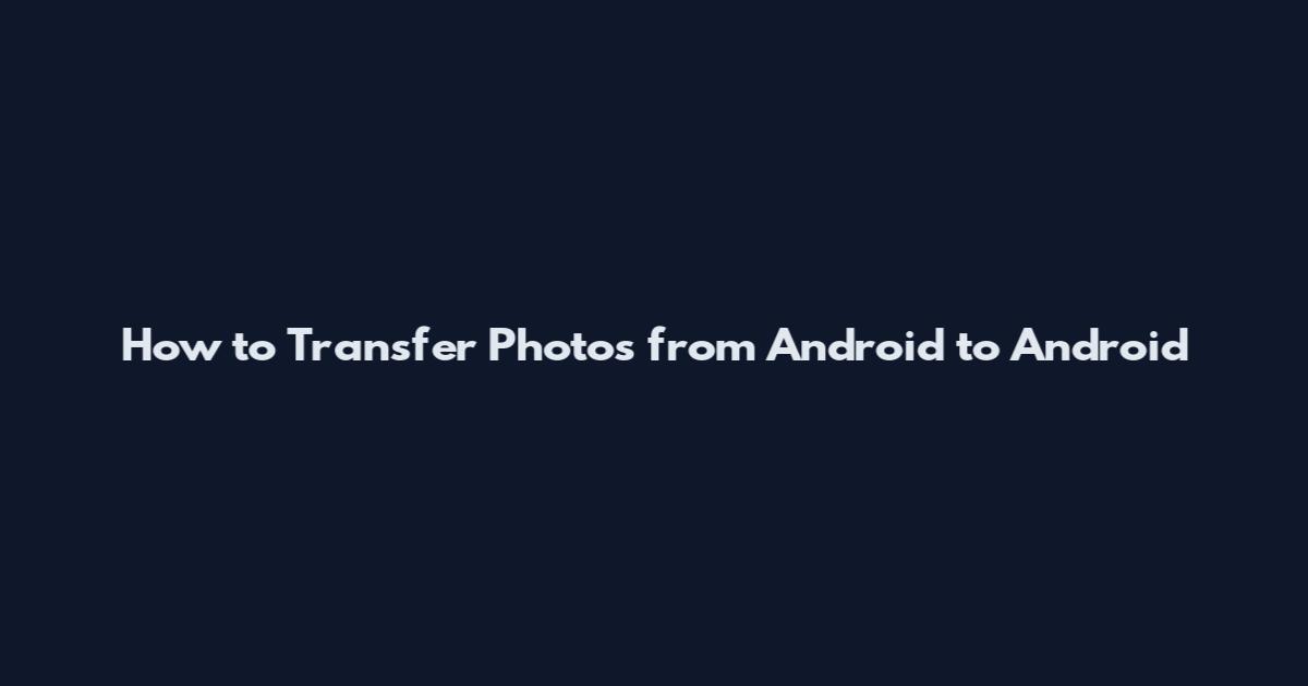 How to Transfer Photos from Android to Android
