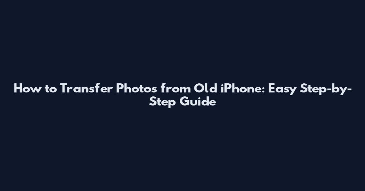 How to Transfer Photos from Old iPhone: Easy Step-by-Step Guide