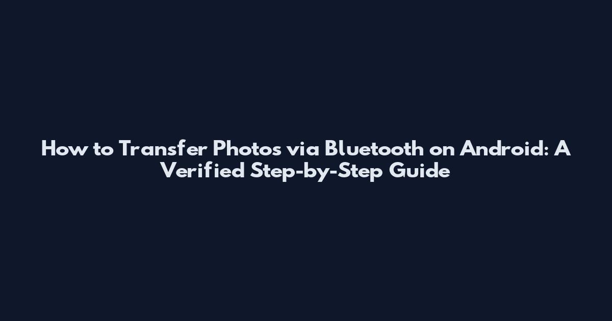 How to Transfer Photos via Bluetooth on Android: A Verified Step-by-Step Guide
