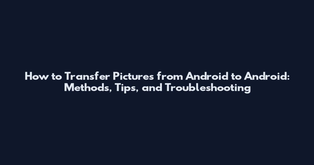 How to Transfer Pictures from Android to Android: Methods, Tips, and Troubleshooting