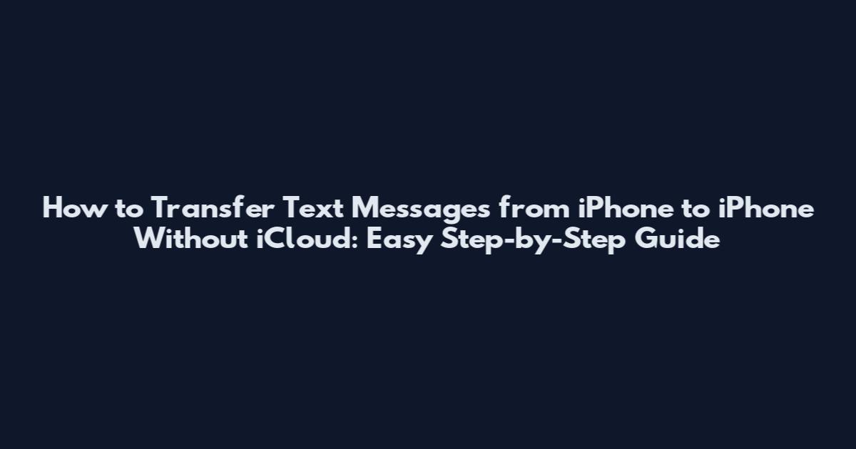 How to Transfer Text Messages from iPhone to iPhone Without iCloud: Easy Step-by-Step Guide