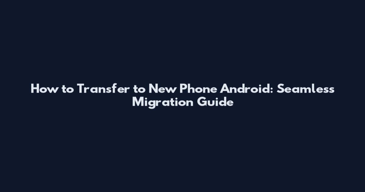 How to Transfer to New Phone Android: Seamless Migration Guide