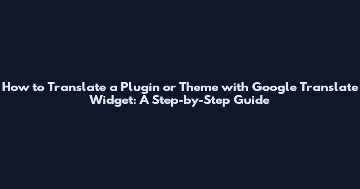 How to Translate a Plugin or Theme with Google Translate Widget: A Step-by-Step Guide