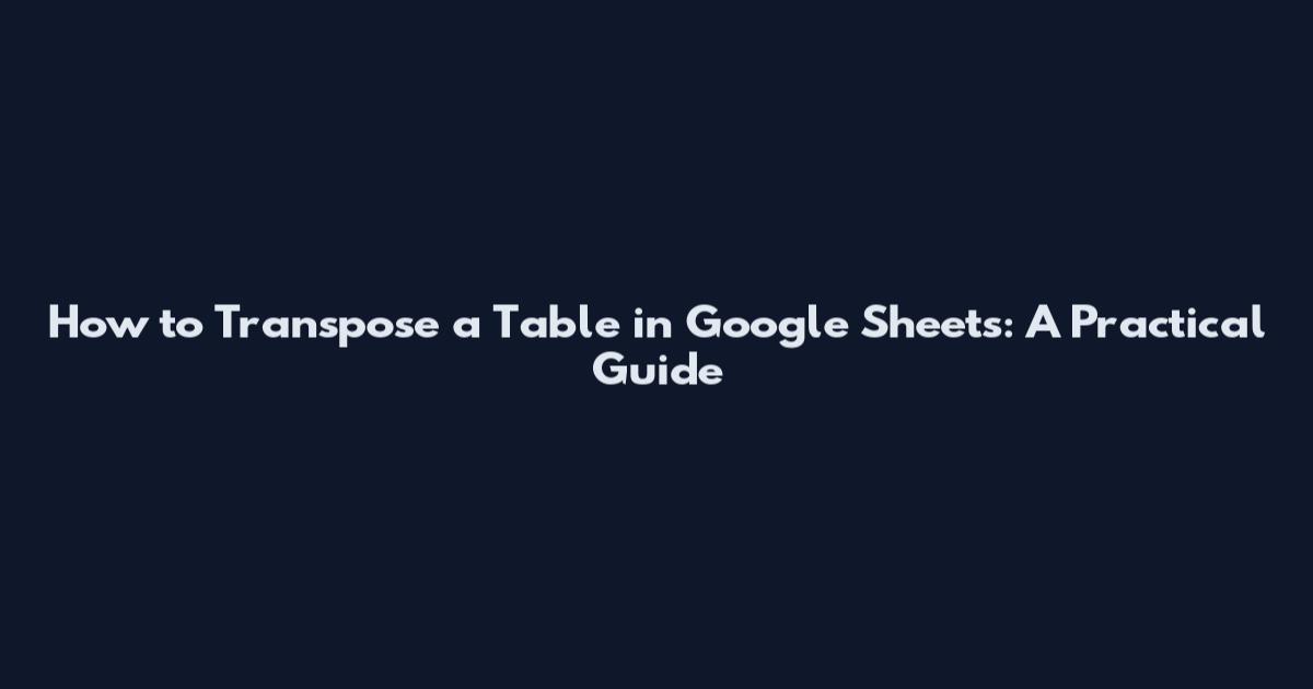 How to Transpose a Table in Google Sheets: A Practical Guide
