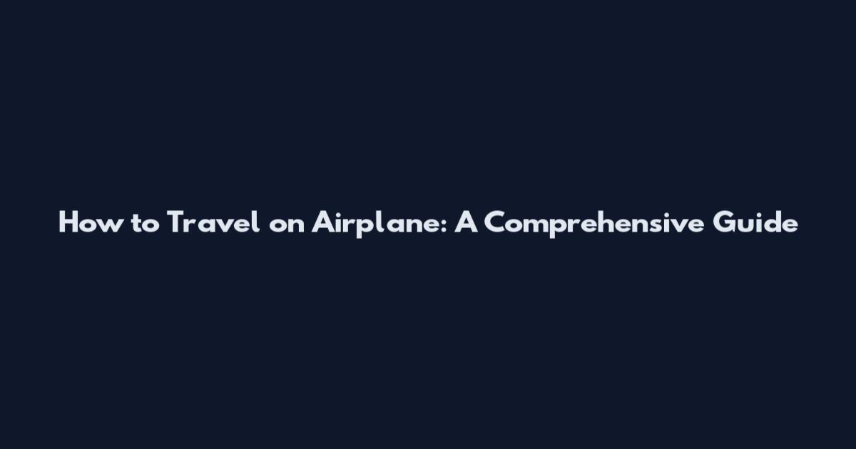 How to Travel on Airplane: A Comprehensive Guide