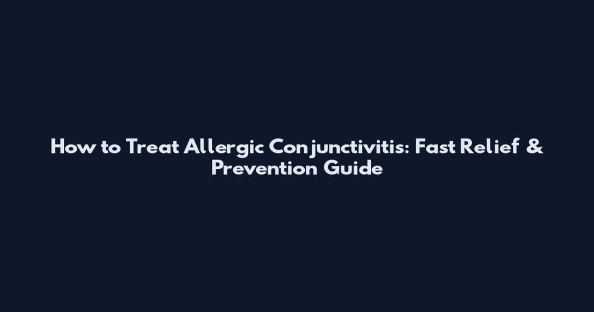 How to Treat Allergic Conjunctivitis: Fast Relief & Prevention Guide