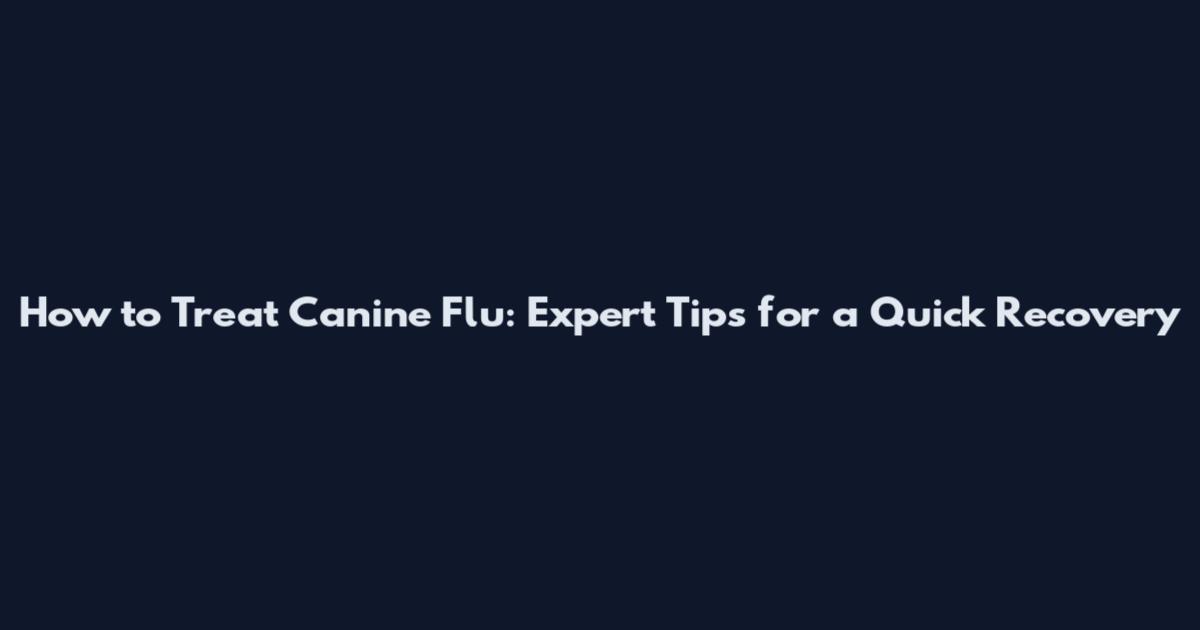 How to Treat Canine Flu: Expert Tips for a Quick Recovery