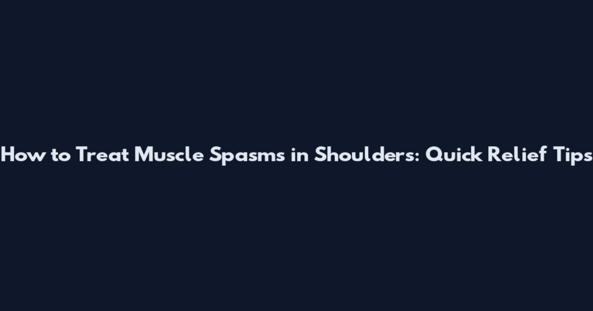 How to Treat Muscle Spasms in Shoulders: Quick Relief Tips